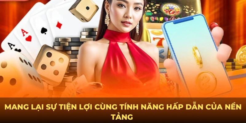 Mang lại sự tiện lợi cùng  tính năng hấp dẫn của nền tảng 